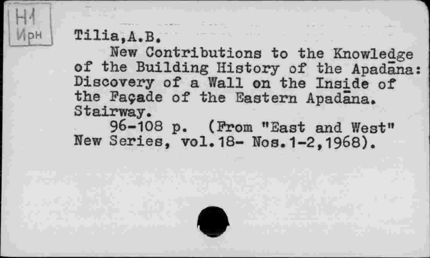 ﻿Tilia,A.B.
New Contributions to the Knowledge of the Building History of the Apadâna: Discovery of a Wall on the Inside of the Façade of the Eastern Apadâna. Stairway.
96-108 p. (From ’’East and West” New Series, vol.18- Nos.1-2,1968).